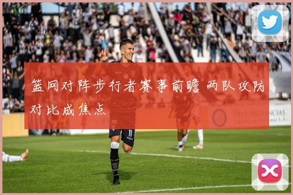 篮网对阵步行者赛事前瞻 两队攻防对比成焦点