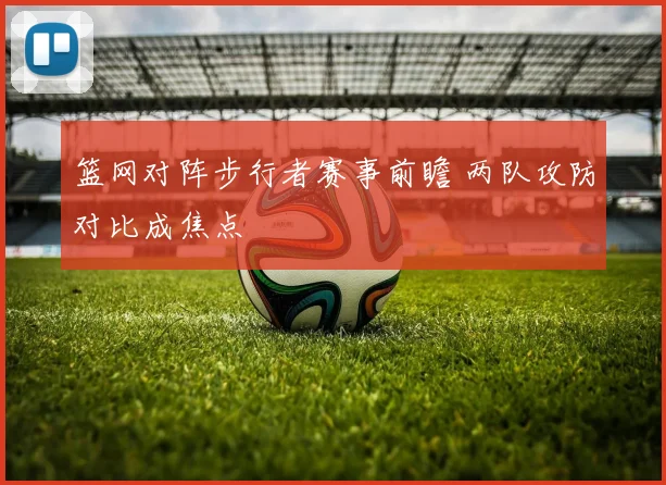 篮网对阵步行者赛事前瞻 两队攻防对比成焦点