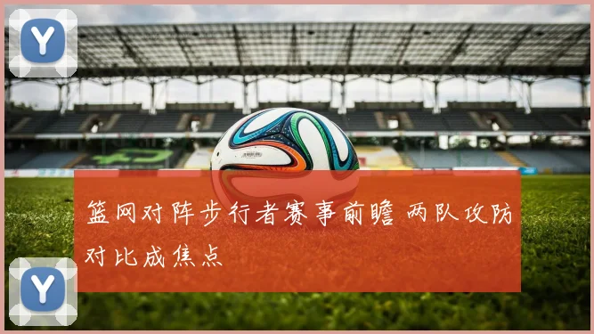 篮网对阵步行者赛事前瞻 两队攻防对比成焦点
