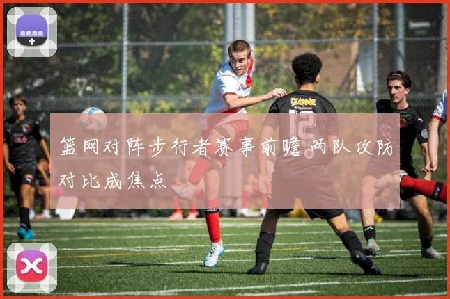 篮网对阵步行者赛事前瞻 两队攻防对比成焦点