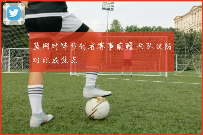篮网对阵步行者赛事前瞻 两队攻防对比成焦点