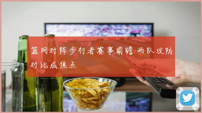 篮网对阵步行者赛事前瞻 两队攻防对比成焦点