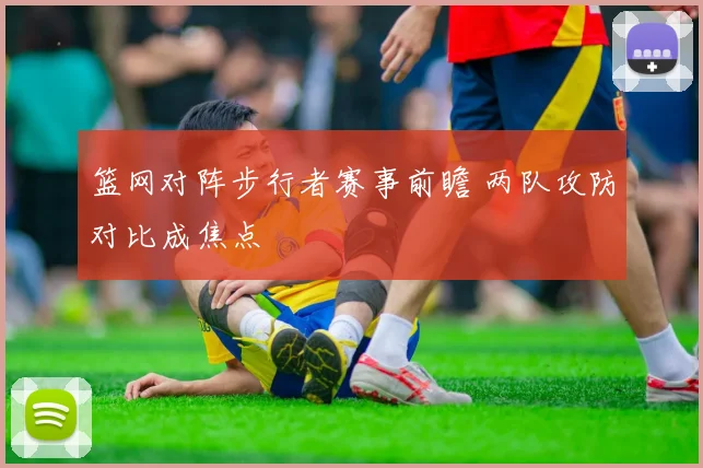 篮网对阵步行者赛事前瞻 两队攻防对比成焦点