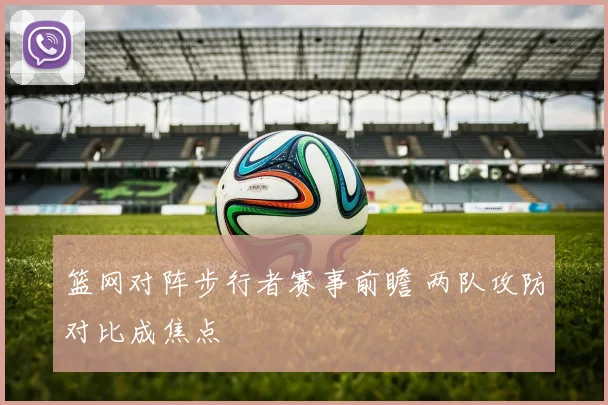 篮网对阵步行者赛事前瞻 两队攻防对比成焦点