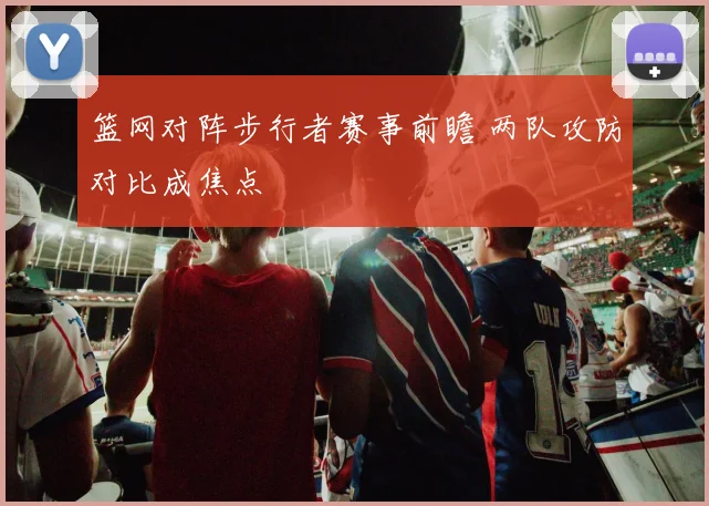 篮网对阵步行者赛事前瞻 两队攻防对比成焦点
