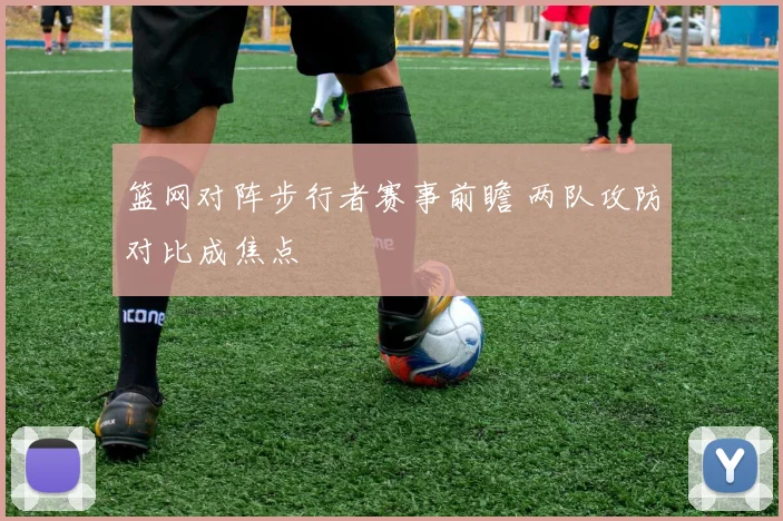 篮网对阵步行者赛事前瞻 两队攻防对比成焦点