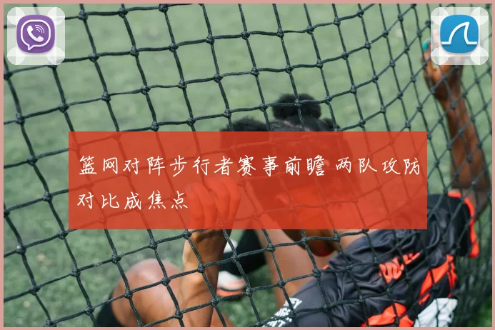 篮网对阵步行者赛事前瞻 两队攻防对比成焦点