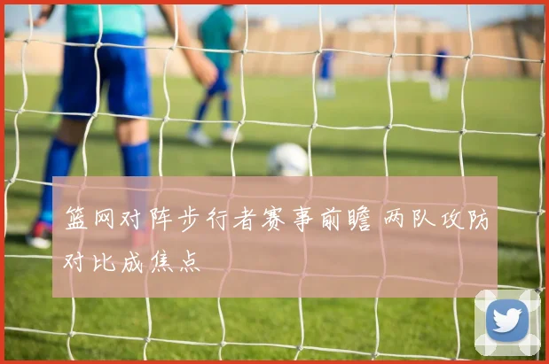 篮网对阵步行者赛事前瞻 两队攻防对比成焦点