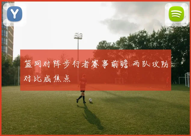 篮网对阵步行者赛事前瞻 两队攻防对比成焦点
