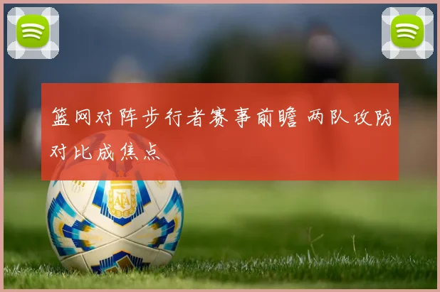 篮网对阵步行者赛事前瞻 两队攻防对比成焦点