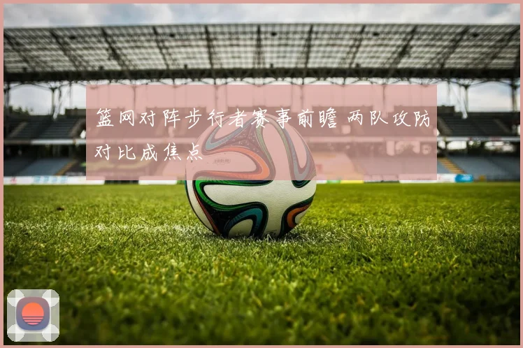 篮网对阵步行者赛事前瞻 两队攻防对比成焦点