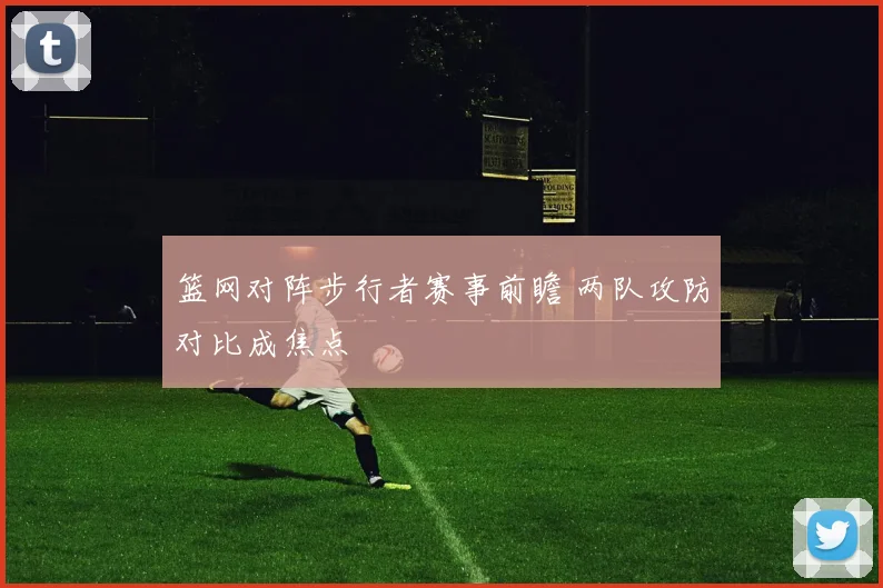 篮网对阵步行者赛事前瞻 两队攻防对比成焦点