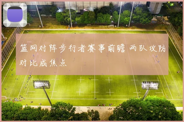 篮网对阵步行者赛事前瞻 两队攻防对比成焦点