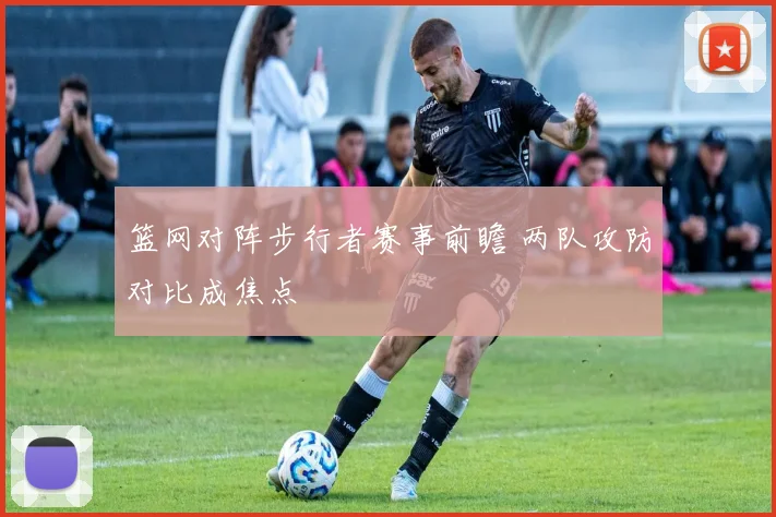 篮网对阵步行者赛事前瞻 两队攻防对比成焦点