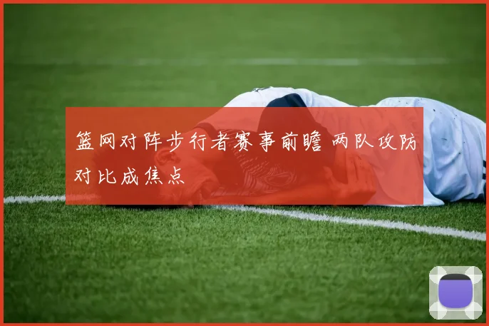 篮网对阵步行者赛事前瞻 两队攻防对比成焦点