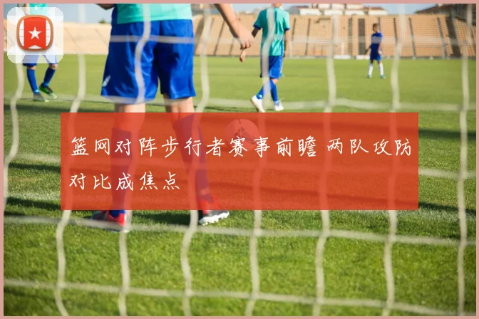 篮网对阵步行者赛事前瞻 两队攻防对比成焦点