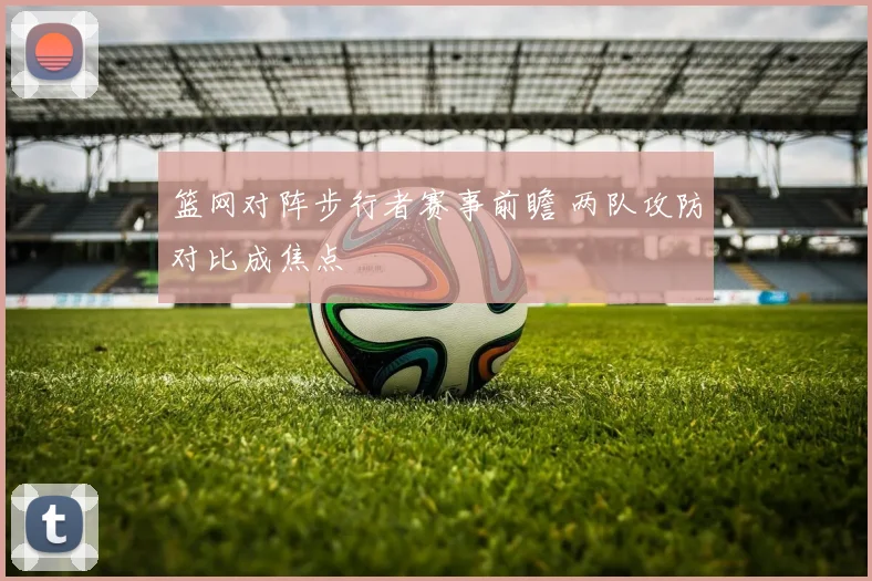 篮网对阵步行者赛事前瞻 两队攻防对比成焦点