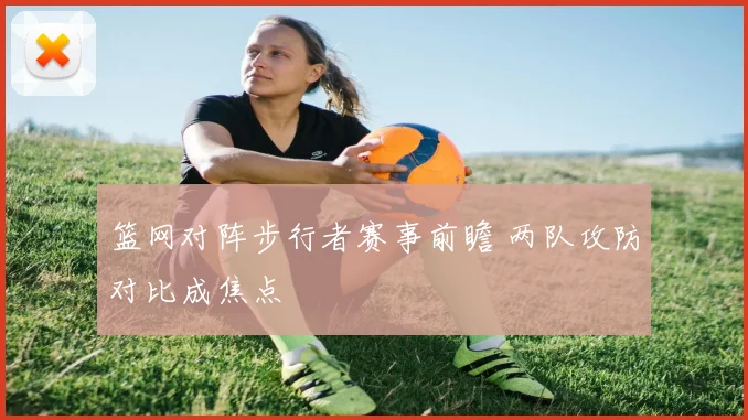 篮网对阵步行者赛事前瞻 两队攻防对比成焦点