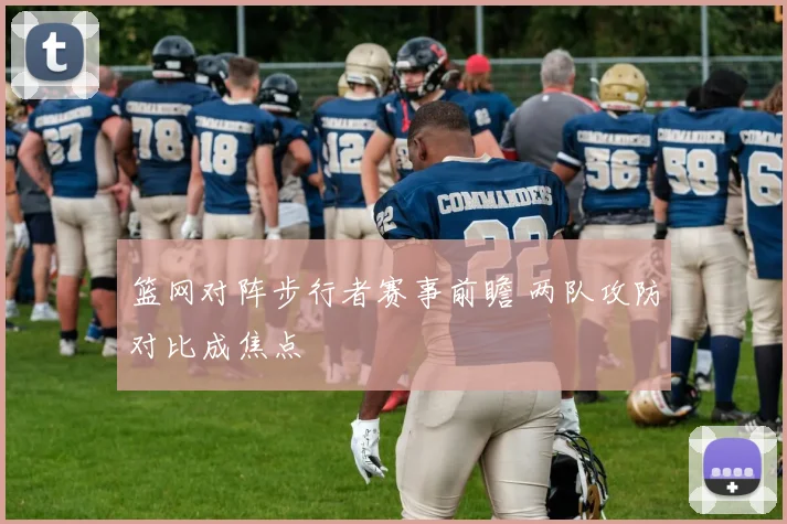 篮网对阵步行者赛事前瞻 两队攻防对比成焦点