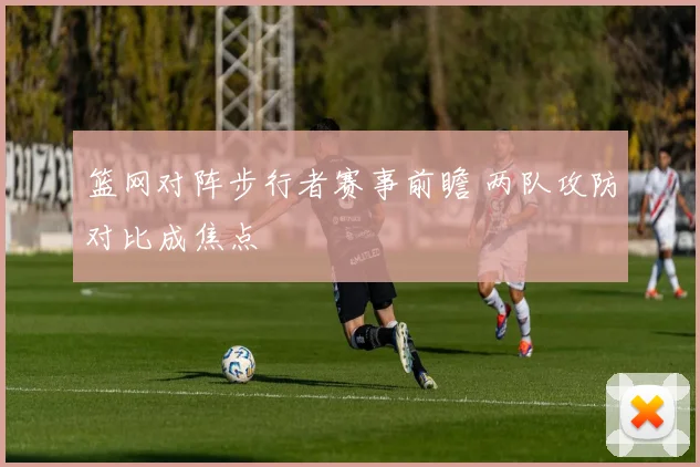篮网对阵步行者赛事前瞻 两队攻防对比成焦点