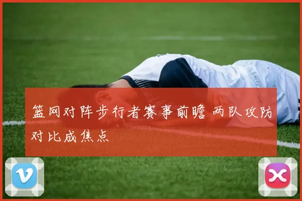 篮网对阵步行者赛事前瞻 两队攻防对比成焦点