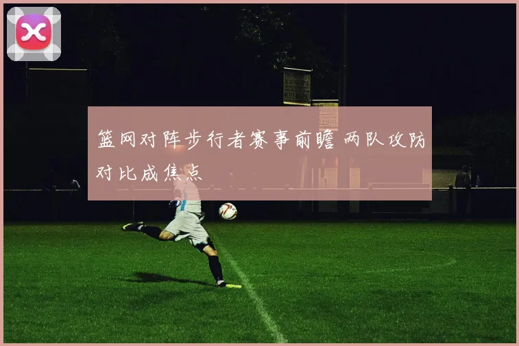 篮网对阵步行者赛事前瞻 两队攻防对比成焦点