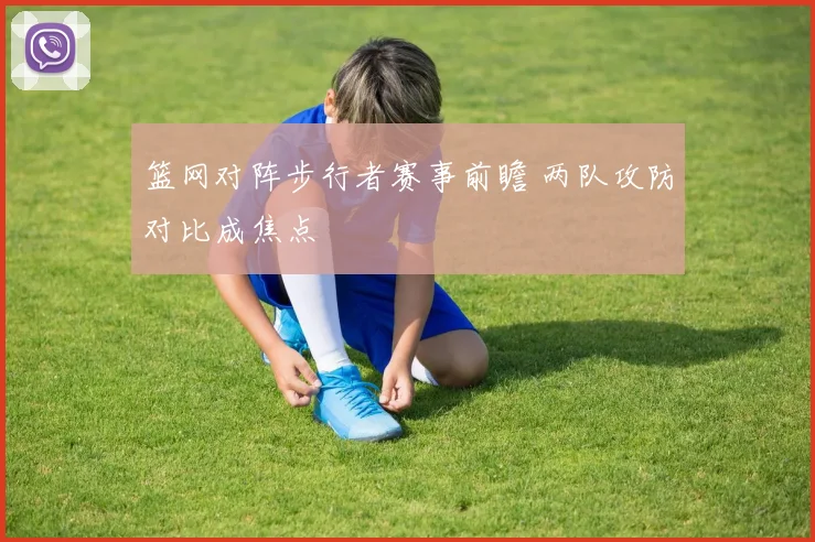 篮网对阵步行者赛事前瞻 两队攻防对比成焦点