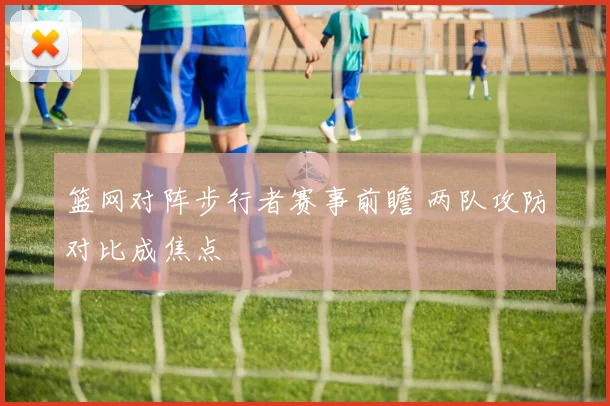 篮网对阵步行者赛事前瞻 两队攻防对比成焦点