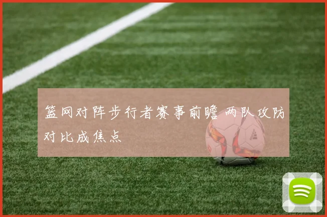 篮网对阵步行者赛事前瞻 两队攻防对比成焦点