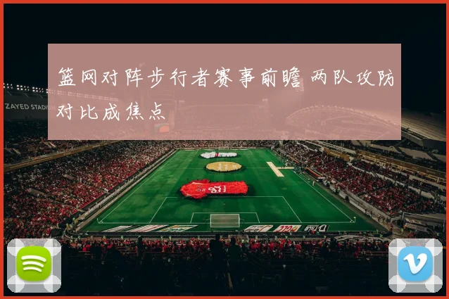 篮网对阵步行者赛事前瞻 两队攻防对比成焦点