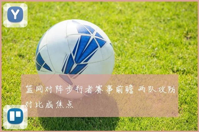 篮网对阵步行者赛事前瞻 两队攻防对比成焦点