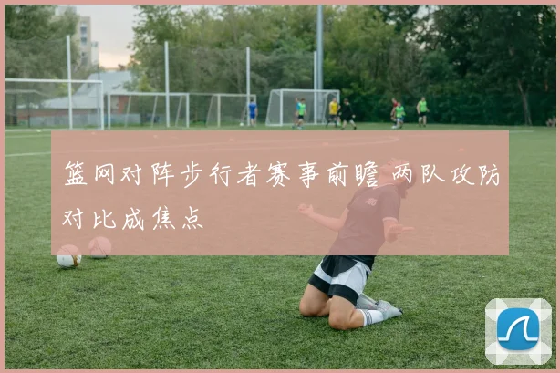 篮网对阵步行者赛事前瞻 两队攻防对比成焦点