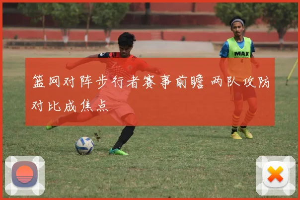 篮网对阵步行者赛事前瞻 两队攻防对比成焦点