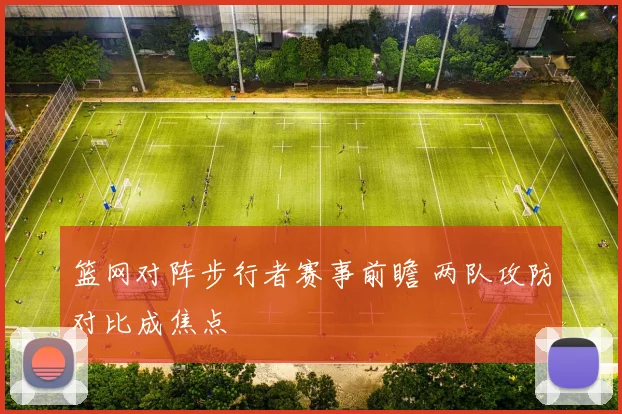 篮网对阵步行者赛事前瞻 两队攻防对比成焦点