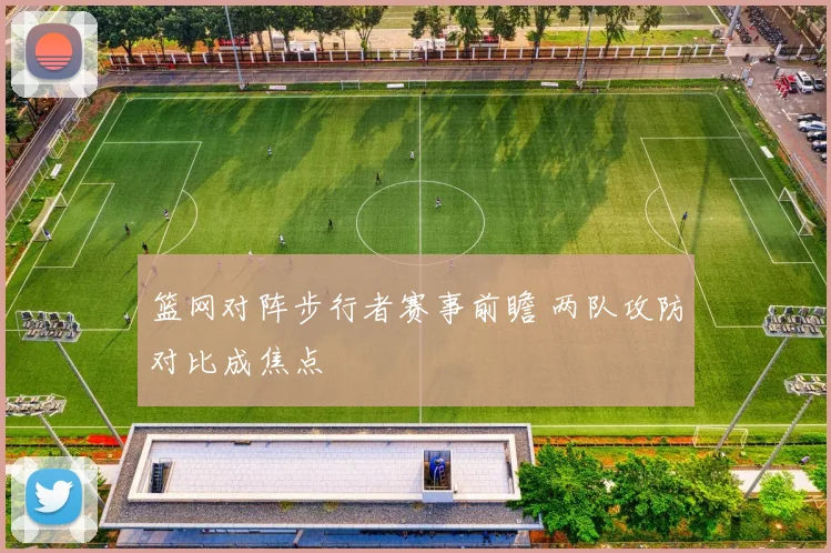 篮网对阵步行者赛事前瞻 两队攻防对比成焦点