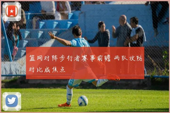 篮网对阵步行者赛事前瞻 两队攻防对比成焦点