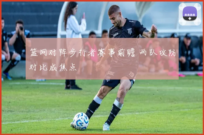 篮网对阵步行者赛事前瞻 两队攻防对比成焦点