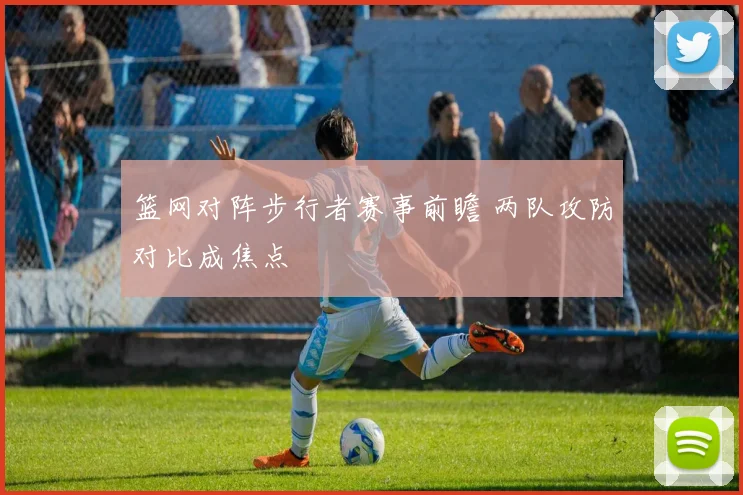 篮网对阵步行者赛事前瞻 两队攻防对比成焦点