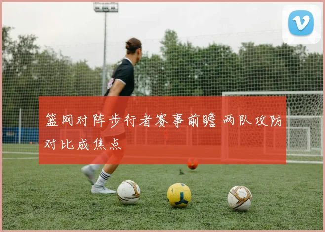 篮网对阵步行者赛事前瞻 两队攻防对比成焦点