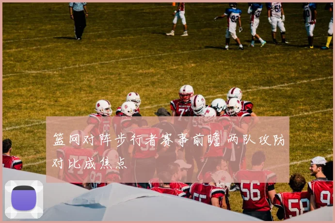 篮网对阵步行者赛事前瞻 两队攻防对比成焦点