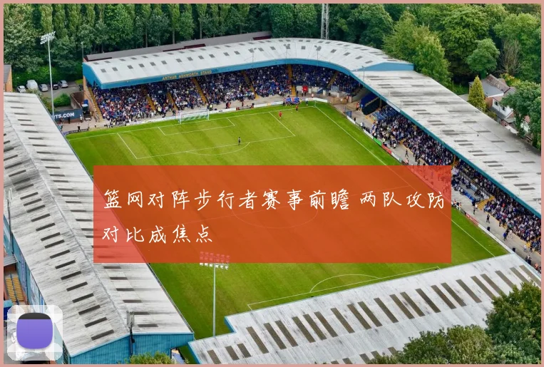 篮网对阵步行者赛事前瞻 两队攻防对比成焦点
