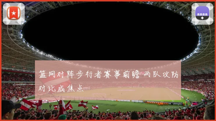 篮网对阵步行者赛事前瞻 两队攻防对比成焦点
