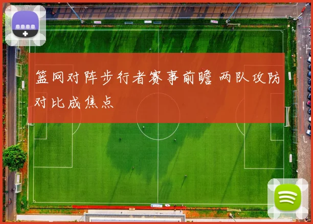 篮网对阵步行者赛事前瞻 两队攻防对比成焦点