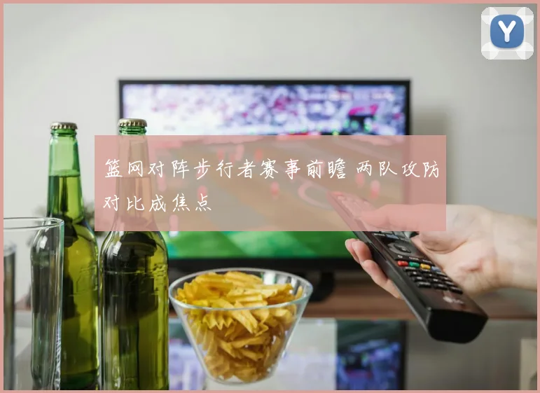 篮网对阵步行者赛事前瞻 两队攻防对比成焦点