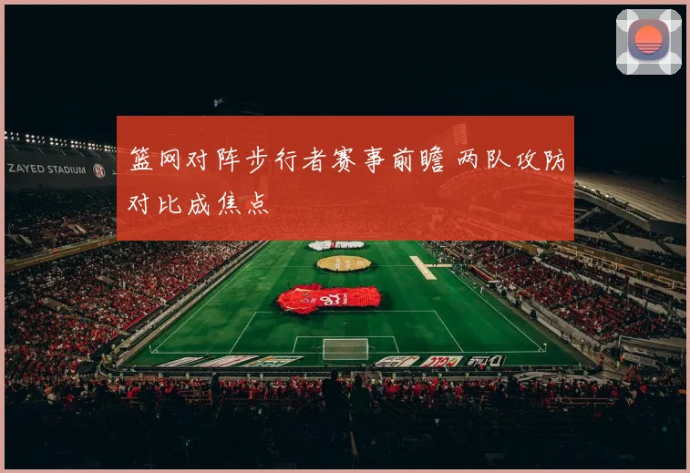 篮网对阵步行者赛事前瞻 两队攻防对比成焦点