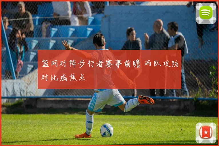 篮网对阵步行者赛事前瞻 两队攻防对比成焦点
