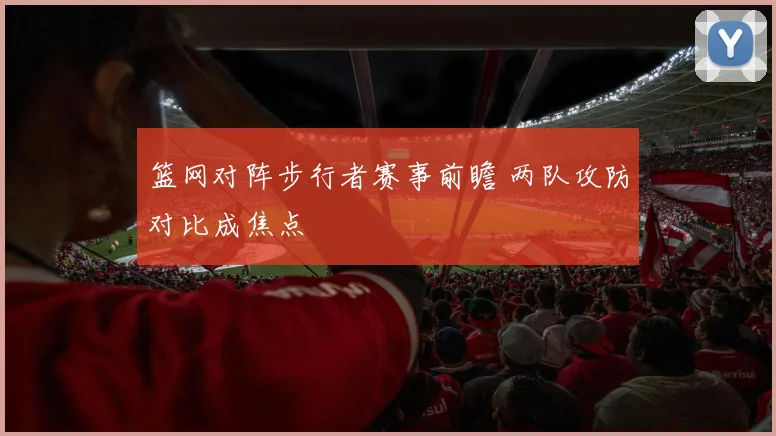 篮网对阵步行者赛事前瞻 两队攻防对比成焦点