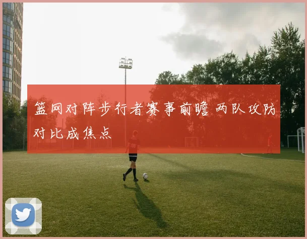 篮网对阵步行者赛事前瞻 两队攻防对比成焦点