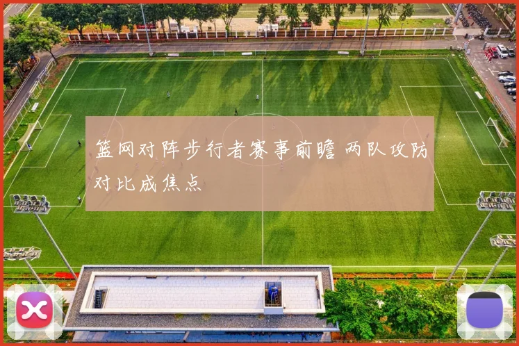 篮网对阵步行者赛事前瞻 两队攻防对比成焦点