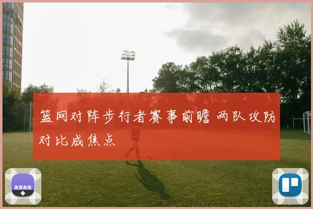 篮网对阵步行者赛事前瞻 两队攻防对比成焦点